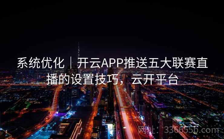 系统优化｜开云APP推送五大联赛直播的设置技巧，云开平台