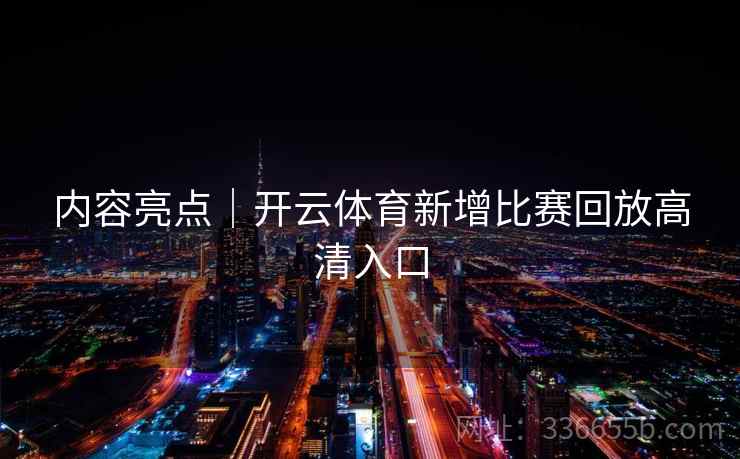 内容亮点｜开云体育新增比赛回放高清入口