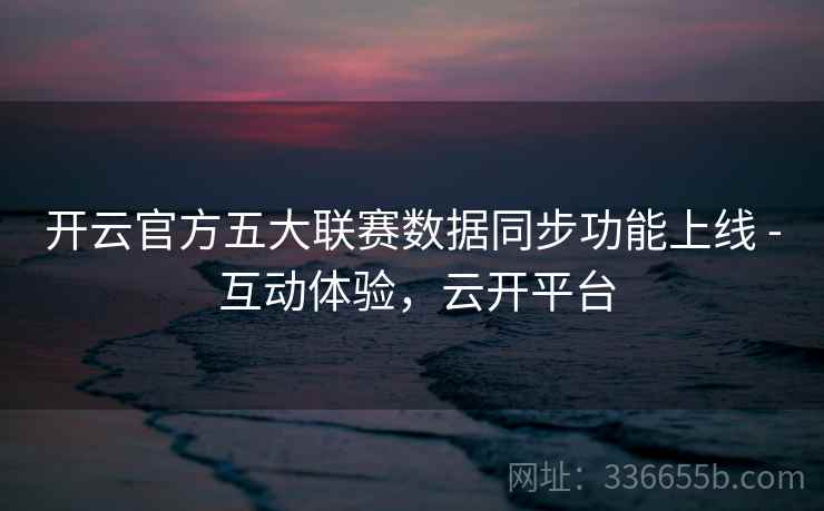 开云官方五大联赛数据同步功能上线 - 互动体验,云开平台 开云官方五大联赛数据同步功能上线 - 互动体验,云开平台