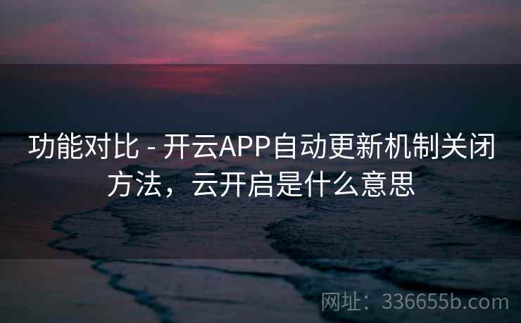 功能对比 - 开云APP自动更新机制关闭方法，云开启是什么意思