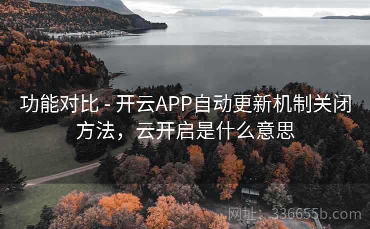 功能对比 - 开云APP自动更新机制关闭方法,云开启是什么意思 功能对比 - 开云APP自动更新机制关闭方法,云开启是什么意思