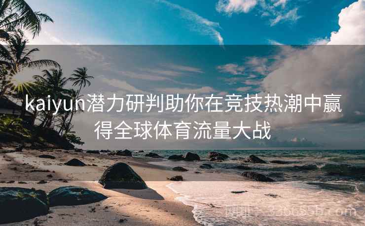 kaiyun潜力研判助你在竞技热潮中赢得全球体育流量大战