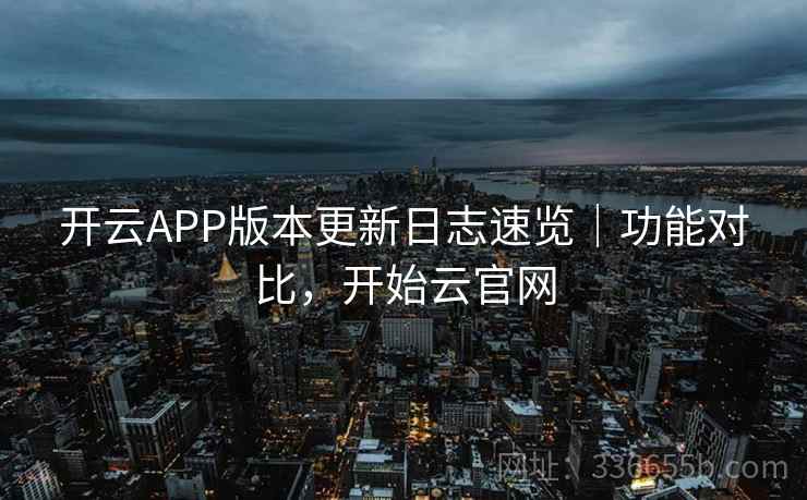 开云APP版本更新日志速览｜功能对比，开始云官网