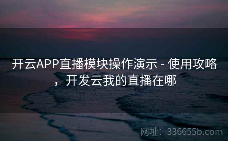 开云APP直播模块操作演示 - 使用攻略，开发云我的直播在哪