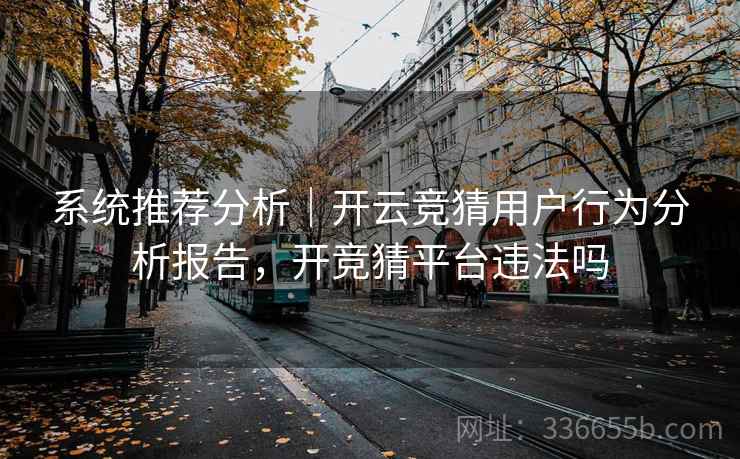系统推荐分析|开云竞猜用户行为分析报告,开竞猜平台违法吗 系统推荐分析|开云竞猜用户行为分析报告,开竞猜平台违法吗