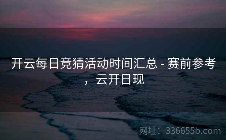 开云每日竞猜活动时间汇总 - 赛前参考，云开日现