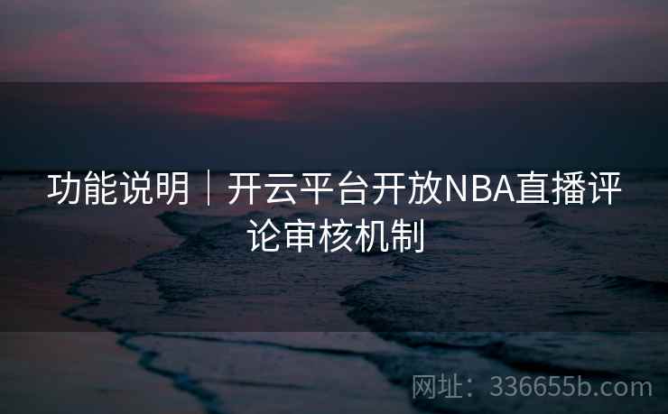 功能说明|开云平台开放NBA直播评论审核机制 功能说明|开云平台开放NBA直播评论审核机制