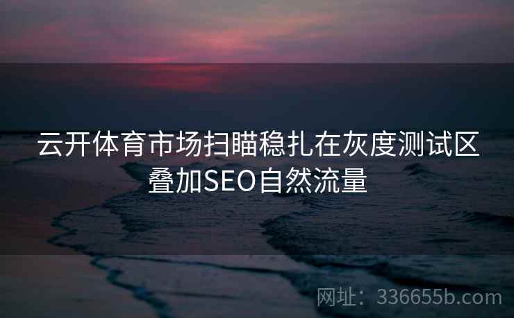 云开体育市场扫瞄稳扎在灰度测试区叠加SEO自然流量 云开体育市场扫瞄稳扎在灰度测试区叠加SEO自然流量