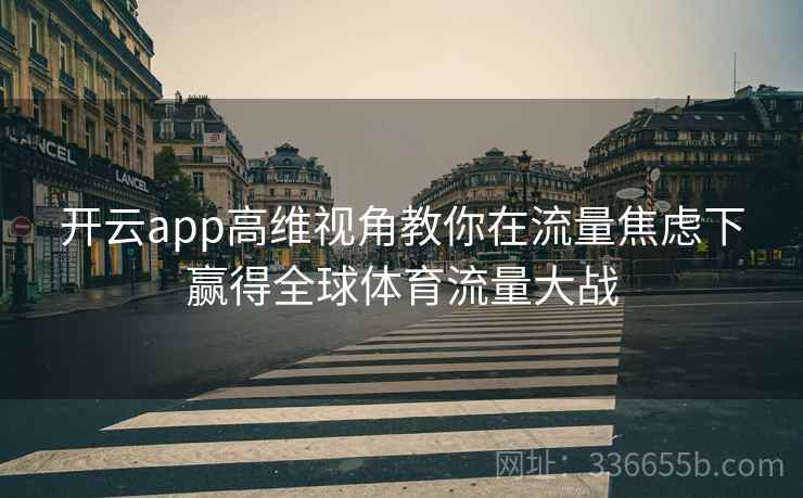 开云app高维视角教你在流量焦虑下赢得全球体育流量大战