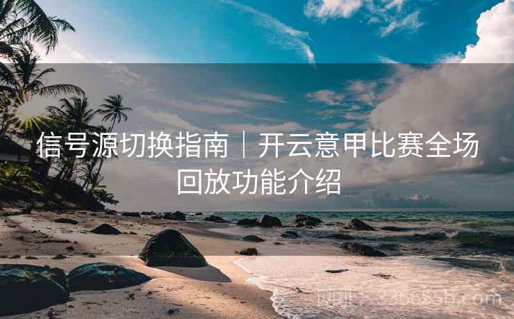 信号源切换指南|开云意甲比赛全场回放功能介绍 信号源切换指南|开云意甲比赛全场回放功能介绍