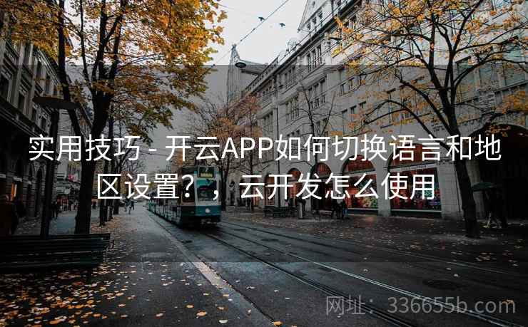 实用技巧 - 开云APP如何切换语言和地区设置？，云开发怎么使用
