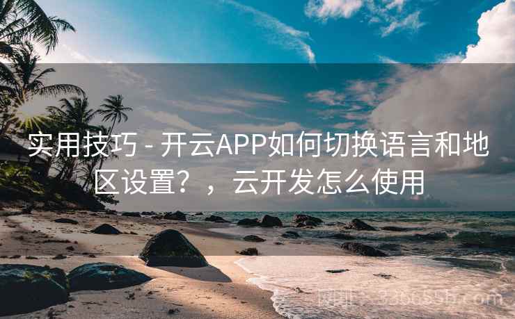实用技巧 - 开云APP如何切换语言和地区设置?,云开发怎么使用 实用技巧 - 开云APP如何切换语言和地区设置?,云开发怎么使用