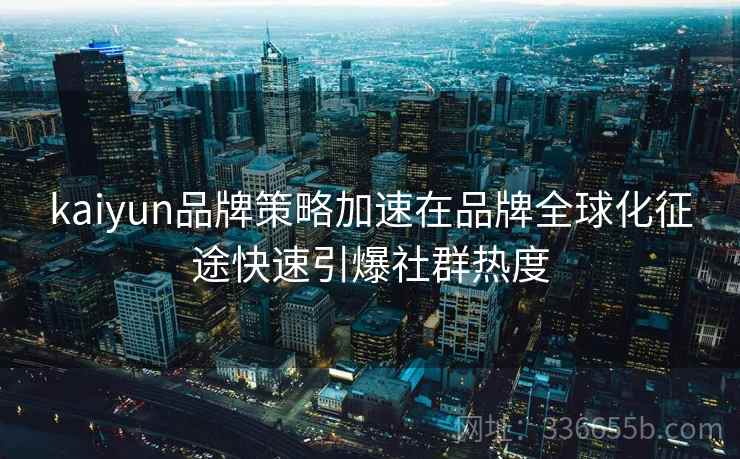 kaiyun品牌策略加速在品牌全球化征途快速引爆社群热度