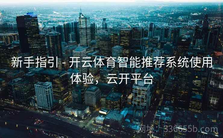 新手指引 - 开云体育智能推荐系统使用体验，云开平台